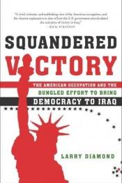 book cover of Squandered Victory: The American Occupation and the Bungled Effort to Bring Democracy to Iraq by Larry Diamond