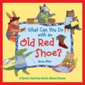 book cover of What Can You Do with an Old Red Shoe?: A Green Activity Book About Reuse by Anna Alter