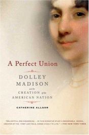 book cover of A Perfect Union: Dolley Madison and the Creation of the American Nation by Catherine Allgor