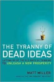 book cover of The Tyranny of Dead Ideas: Letting Go of the Old Ways of Thinking to Unleash a New Prosperity by Matthew Miller