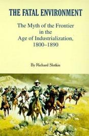 book cover of The fatal environment : the myth of the frontier in the age of industrialization, 1800-1890 by Richard Slotkin