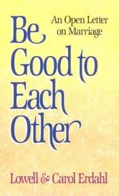 book cover of Be Good to Each Other: An Open Letter on Marriage by Lowell O. Erdahl