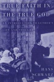 book cover of True Faith in the True God: An Introduction to Luther's Life and Thought by Hans Schwarz