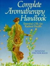 book cover of Complete Aromatherapy Handbook: Essential Oils for Radiant Health by Susanne Fischer-Rizzi