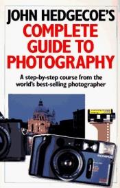 book cover of John Hedgecoe's Complete Guide To Photography: A Step-by-Step Course from the World's Best-Selling Photographe by John Hedgecoe