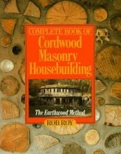book cover of Complete Book Of Cordwood Masonry Housebuilding: The Earthwood Method by Robert L. Roy