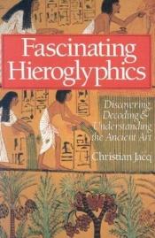 book cover of Fascinating hieroglyphics : discovering, decoding & understanding the ancient art by Jacq Christian
