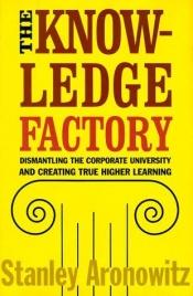 book cover of The Knowledge Factory: Dismantling the Corporate University and Creating True Higher Learning by Stanley Aronowitz