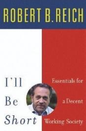 book cover of I'll Be Short: Essentials for a Decent Working Society by Robert Reich