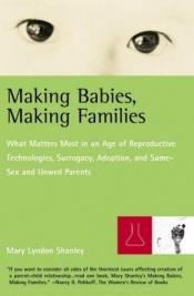 book cover of Making Babies, Making Families: What Matters Most in an Age of Reproductive Technologies, Surrogacy, Adoption, and Same by Mary Lyndon Shanley