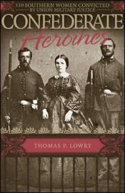 book cover of Confederate Heroines: 120 Southern Women Convicted by Union Military Justice by Thomas P. Lowry