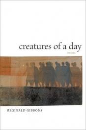 book cover of Creatures of a Day by Reginald Gibbons