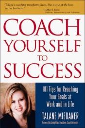 book cover of Coach yourself to success : 101 tips from a personal coach for reaching your goals at work and in life by Talane Miedaner