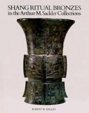 book cover of Shang ritual bronzes in the Arthur M. Sackler collections by Robert W. Bagley