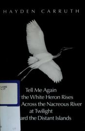 book cover of Tell Me Again How the White Heron Rises and Flies Across the Nacreous River at Twilight Toward the Distant Islands (New by Hayden Carruth