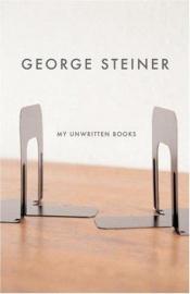 book cover of My Unwritten Books by George Steiner