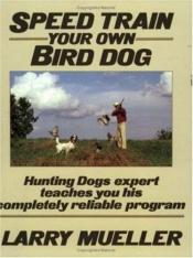 book cover of Speed Train Your Own Bird Dog by Larry Mueller