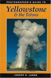 book cover of Photographer's Guide to Yellowstone & the Tetons by Joseph K. Lange