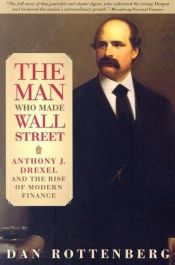 book cover of The man who made Wall Street : Anthony J. Drexel and the rise of modern finance by Dan Rottenberg
