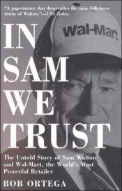 book cover of Walton, Sam: In Sam We Trust: The Untold Story of Sam Walton and Wal-Mart, the World's Most Powerful Retailer by Bob Ortega