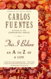 book cover of This I Believe: An A to Z of a Life by Carlos Fuentes