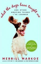 book cover of What the Dogs Have Taught Me by Merrill Markoe
