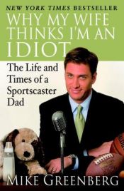 book cover of Why my wife thinks I'm an idiot : the life and times of a sportscaster dad by Mike Greenberg