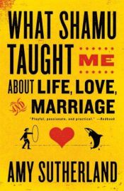 book cover of What Shamu Taught Me about Life, Love, and Marriage: Lessons for People from Animals and Their Trainers by Amy Sutherland