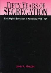 book cover of Fifty years of segregation : Black higher education in Kentucky, 1904-1954 by John A. Hardin