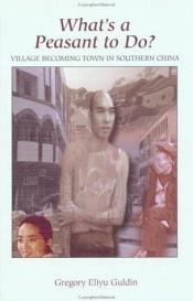 book cover of What's a Peasant to Do?: Village Becoming Town in Southern China by Greg Guldin|Gregory Eliyu Guldin