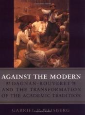 book cover of Against the Modern: Dagnan-Bouveret and the Transformation of the Academic Tradition by Gabriel P Weisberg