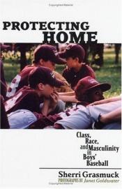 book cover of Protecting Home: Class, Race, and Masculinity in Boys' Baseball by Sherri Grasmuck
