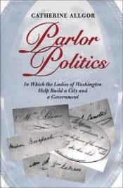 book cover of Parlor Politics: In Which the Ladies of Washington Help Build a City and a Government by Catherine Allgor