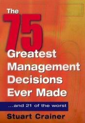 book cover of The 75 Greatest Management Decisions Ever Made: ...and Some of the Worst. Business Leaders Talk about the Good and the B by Stuart Crainer