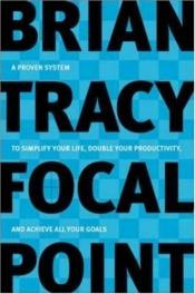 book cover of Focal Point - A Proven System to Simplify Your Life, Double Your Productivity, and Achieve All Your Goals by Brian Tracy
