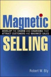 book cover of Magnetic Selling: Develop the Charm And Charisma That Attract Customers And Maximize Sales by Robert W. Bly
