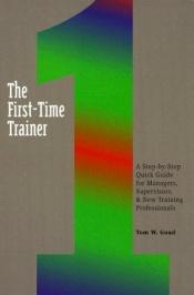 book cover of The First-Time Trainer: A Step-by-Step Quick Guide for Managers, Supervisors, and New Training Professionals by Tom W. Goad