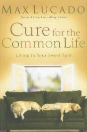book cover of Cure for the Common Life: Living in Your Sweet Spot by Max Lucado