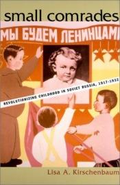 book cover of Small Comrades: Revolutionizing Childhood in Soviet Russia, 1917-1932 by Lisa A. Kirschenbaum