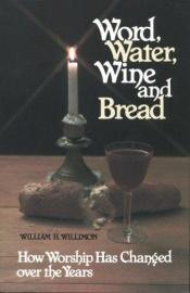 book cover of Word, water, wine, and bread : how worship has changed over the years by William H. Willimon