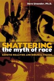 book cover of Shattering the Myth of Race: Genetic Realities and Biblical Truths by Dave Unander