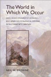 book cover of The World in Which We Occur: John Dewey, Pragmatist Ecology, and American Ecological Writing in the Twentieth Century by Dr. Neil W. Browne