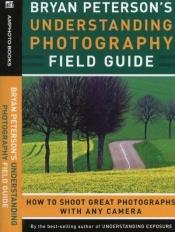 book cover of Bryan Peterson's understanding photography field guide : how to shoot great photographs with any camera by Bryan Peterson
