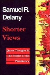 book cover of Shorter Views: Queer Thoughts & the Politics of the Paraliterary by Samuel R. Delany