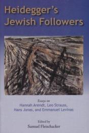 book cover of Heidegger's Jewish followers : essays on Hannah Arendt, Leo Strauss, Hans Jonas, and Emmanuel Levinas by Samuel Fleischacker