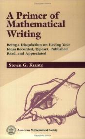 book cover of A Primer of Mathematical Writing - Being a Disquisition on Having Your Ideas Recorded, Typeset, Published, Read & ... by Steven G. Krantz