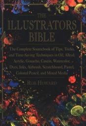 book cover of The Illustrator's Bible: The Complete Sourcebook of Tips, Tricks and Time-Saving Techniques in Oil, Alkyd, Acrylic, Goua by Rob Howard