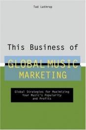book cover of This Business of Global Music Marketing: Global Strategies for Maximizing Your Music's Popularity and Profits by Tad Lathrop