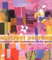book cover of Abstract Painting: Concepts and Techniques by Vicky Perry