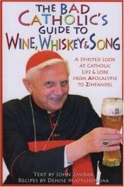 book cover of The bad Catholic's guide to wine, whiskey, and song : a spirited look at Catholic life and lore from absynthe to the Apo by John Zmirak